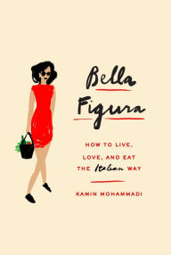 Title: Bella Figura: How to Live, Love, and Eat the Italian Way, Author: Kamin Mohammadi