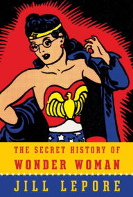 Title: The Secret History of Wonder Woman, Author: Jill Lepore