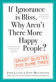 Title: If Ignorance is Bliss, Why Aren't There More Happy People?: Smart Quotes for Dumb Times, Author: John Lloyd