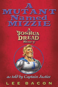 Title: A Mutant Named Mizzie: A Joshua Dread Story, as Told by Captain Justice, Author: Lee Bacon