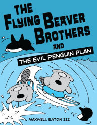 Title: The Flying Beaver Brothers and the Evil Penguin Plan: (A Graphic Novel), Author: Maxwell Eaton III