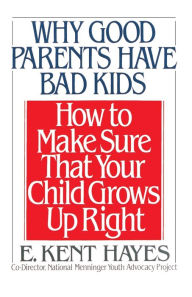 Title: Why Good Parents Have Bad Kids: How to Make Sure That Your Child Grows Up Right, Author: E. Kent Hayes