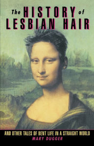 Title: The History of Lesbian Hair: And Other Tales of Bent Life in a Straight World, Author: Mary Dugger