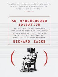 Title: Underground Education: The Unauthorized and Outrageous Supplement to Everything You Thought You Knew about Art, Sex, Business, Crime, Science, Medicine, and other Fields of Human Knowledge, Author: Richard Zacks