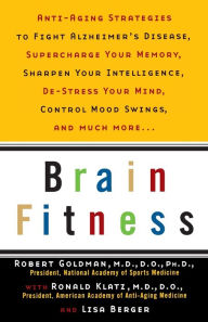 Title: Brain Fitness: Anti-Aging to Fight Alzheimer's Disease, Supercharge Your Memory, Sharpen Your Intelligence, De-Stress Your Mind, Control Mood Swings, and Much More, Author: Robert Goldman M.D.