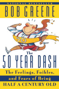 Title: The 50 Year Dash: The Feelings, Foibles, and Fears of Being Half a Century Old, Author: Bob Greene