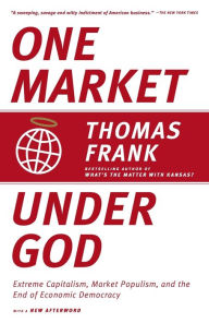 Title: One Market Under God: Extreme Capitalism, Market Populism, and the End of Economic Democracy, Author: Thomas Frank
