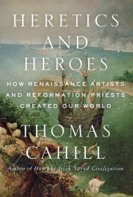 Title: Heretics and Heroes: How Renaissance Artists and Reformation Priests Created Our World, Author: Thomas Cahill