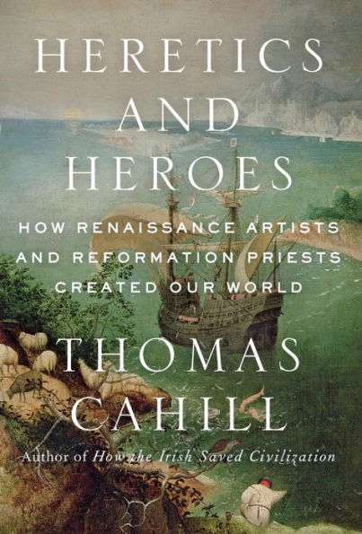 Heretics and Heroes: How Renaissance Artists and Reformation Priests Created Our World