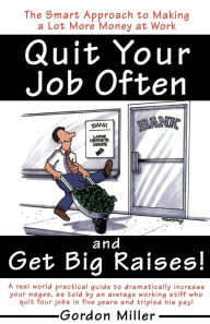 Title: Quit Your Job Often and Get Big Raises!: The Smart Approach to Making a Lot More Money at Work, Author: Gordon Miller