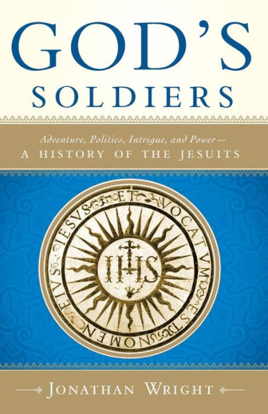 God's Soldiers: Adventure, Politics, Intrigue, and Power--A History of the Jesuits