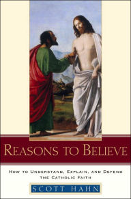 Title: Reasons to Believe: How to Understand, Explain, and Defend the Catholic Faith, Author: Scott Hahn