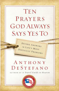 Title: Ten Prayers God Always Says Yes To: Divine Answers to Life's Most Difficult Problems, Author: Anthony DeStefano