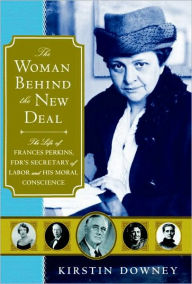Title: The Woman Behind the New Deal: The Life of Frances Perkins, FDR'S Secretary of Labor and His Moral Conscience, Author: Kirstin Downey