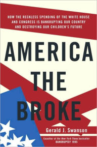 Title: America the Broke: How the Reckless Spending of the White House and Congress Are Bankrupting Our Country and Destroying Our Children's Future, Author: Gerald J. Swanson