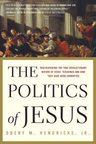 Title: Politics of Jesus: Rediscovering the True Revolutionary Nature of Jesus' Teachings and How They Have Been Corrupted, Author: Obery M. Hendricks Jr.
