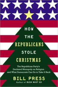 Title: How Republicans Stole Christmas: The Republican Party's Declared Monopoly on Religion and What Democrats Can Do to Take It Back, Author: Bill Press