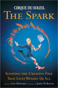 Title: Cirque du Soleil, the Spark: Igniting the Creative Fire That Lives Within Us All, Author: John U. Bacon