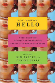 Title: Kiss Tomorrow Hello: Notes from the Midlife Underground by Twenty-Five Women over Forty, Author: Kim Barnes