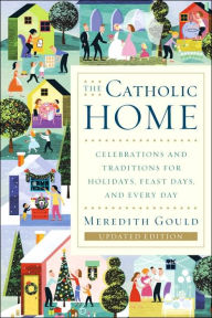 Title: The Catholic Home: Celebrations and Traditions for Holidays, Feast Days, and Every Day, Author: Meredith Gould
