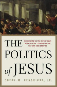 Title: Politics of Jesus: Rediscovering the True Revolutionary Nature of Jesus' Teachings and How They Have Been Corrupted, Author: Obery M. Hendricks Jr.