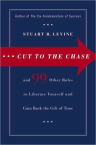 Title: Cut to the Chase: And 99 Other Rules to Liberate Yourself and Gain Back the Gift of Time, Author: Stuart R. Levine