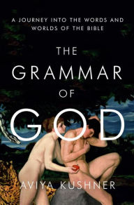 Title: The Grammar of God: A Journey into the Words and Worlds of the Bible, Author: Aviya Kushner