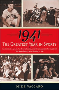 Title: 1941 -- the Greatest Year in Sports: Two Baseball Legends, Two Boxing Champs, and the Unstoppable Thoroughbred Who Made History in the Shadow of War, Author: Mike Vaccaro