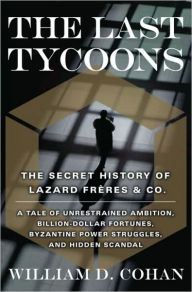 Title: Last Tycoons: The Secret History of Lazard Freres & Co., Author: William D. Cohan