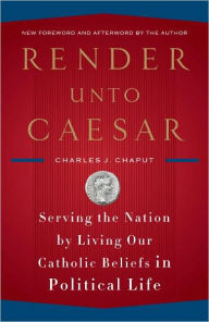 Title: Render Unto Caesar: Serving the Nation by Living Our Catholic Beliefs in Political Life, Author: Charles J. Chaput