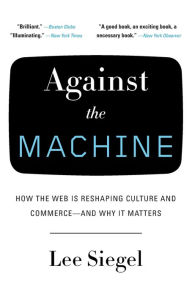 Title: Against the Machine: How the Web is Reshaping Culture and Commerce -- and Why It Matters, Author: Lee Siegel