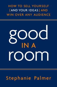 Title: Good in a Room: How to Sell Yourself (and Your Ideas) and Win Over Any Audience, Author: Stephanie Palmer