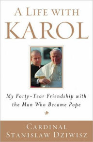 Title: Life with Karol: My Forty-Year Friendship with the Man Who Became Pope, Author: Stanislaw Dziwisz