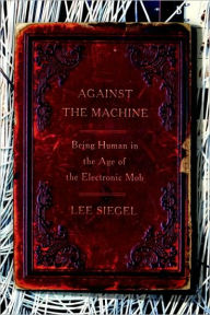 Title: Against the Machine: Being Human in the Age of the Electronic Mob, Author: Lee Siegel