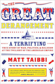Title: The Great Derangement: A Terrifying True Story of War, Politics, and Religion at the Twilight of the American Empire, Author: Matt Taibbi