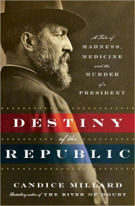 Title: Destiny of the Republic: A Tale of Madness, Medicine and the Murder of a President, Author: Candice Millard