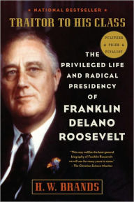 Title: Traitor to His Class: The Privileged Life and Radical Presidency of Franklin Delano Roosevelt, Author: H. W. Brands