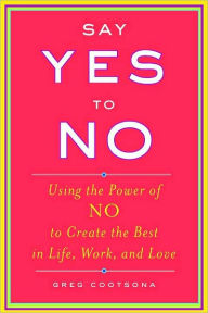 Title: Say Yes to No: Using the Power of No to Create the Best in Life, Work, and Love, Author: Greg Cootsona