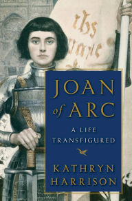 Title: Joan of Arc: A Life Transfigured, Author: Kathryn Harrison