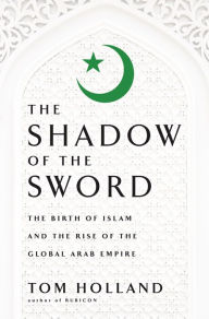 Title: In the Shadow of the Sword: The Birth of Islam and the Rise of the Global Arab Empire, Author: Tom Holland