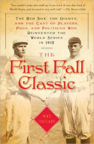 Title: The First Fall Classic: The Red Sox, the Giants and the Cast of Players, Pugs and Politicos Who Re-Invented the World Series in 1912, Author: Mike Vaccaro