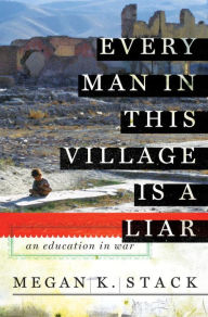 Title: Every Man in This Village Is a Liar: An Education in War, Author: Megan K. Stack