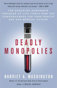 Title: Deadly Monopolies: The Shocking Corporate Takeover of Life Itself--And the Consequences for Your Health and Our Medical Future., Author: Harriet A. Washington