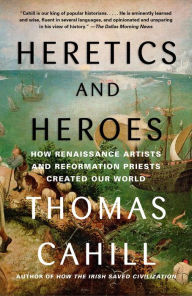 Title: Heretics and Heroes: How Renaissance Artists and Reformation Priests Created Our World, Author: Thomas Cahill