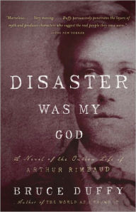 Title: Disaster Was My God: A Novel of the Outlaw Life of Arthur Rimbaud, Author: Bruce Duffy