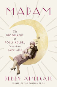 Title: Madam: The Biography of Polly Adler, Icon of the Jazz Age, Author: Debby Applegate