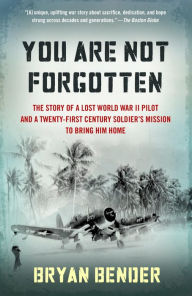 Title: You Are Not Forgotten: The Story of a Lost World War II Pilot and a Twenty-First-Century Soldier's Mission to Bring Him Home, Author: Bryan Bender