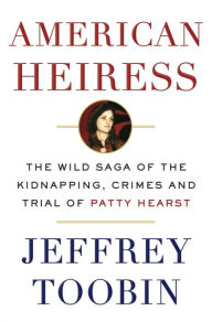 Title: American Heiress: The Wild Saga of the Kidnapping, Crimes and Trial of Patty Hearst, Author: Jeffrey Toobin