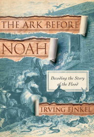 Title: The Ark Before Noah: Decoding the Story of the Flood, Author: Irving Finkel