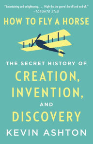 Title: How to Fly a Horse: The Secret History of Creation, Invention, and Discovery, Author: Kevin Ashton